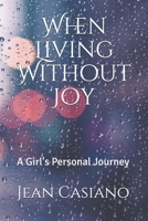 When Living Without Joy: A Girl's Personal Journey 0578644533 Book Cover
