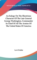 An Eulogy On The Illustrious Character Of The Late General George Washington, Commander In Chief Of All The Armies Of The United States Of America 0548413762 Book Cover