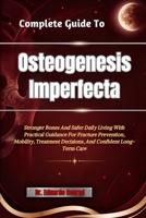 Complete Guide To Osteogenesis Imperfecta: Stronger Bones And Safer Daily Living With Practical Guidance For Fracture Prevention, Mobility, Treatment Decisions, And Confident Long-Term Care B0HHN2VPFL Book Cover