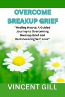 OVERCOME BREAKUP GRIEF: "Healing Hearts: A Guided Journey to Overcoming Breakup Grief and Rediscovering Self-Love" B0CPBNX11T Book Cover