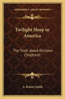 Twilight Sleep in America: The Truth about Painless Childbirth 1163079197 Book Cover