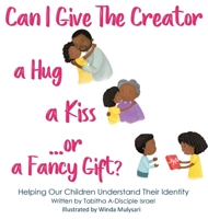 Can I Give The Creator a Hug, a Kiss, or a Fancy Gift?: Helping Our Children Understand Their Identity 1734777818 Book Cover