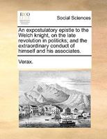 An Expostulatory Epistle to the Welch Knight, on the Late Revolution in Politicks; And the Extraordinary Conduct of Himself and His Associates 1341880273 Book Cover