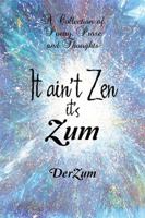It Ain't Zen It's Zum: A Collection of Poetry, Prose and Thoughts 198456398X Book Cover