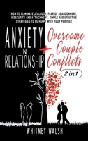 Anxiety in Relationship + Overcome Couple Conflicts: How to Eliminate Jealousy, Fear of Abandonment, Insecurity and Attachment. Simple and Effective Strategies to Be Happy with Your Partner 1801159238 Book Cover