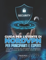 GUIDA PER L'UTENTE DI NORDVPN PER PRINCIPIANTI E ESPERTI: Una guida intuitiva per principianti su navigazione privata, sicurezza dei dati e utilizzo sicuro del Wi-Fi pubblico. (Italian Edition) B0H21FFC62 Book Cover