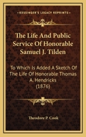 The Life And Public Service Of Honorable Samuel J. Tilden: To Which Is Added A Sketch Of The Life Of Honorable Thomas A. Hendricks 1165128217 Book Cover