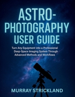 Astrophotography User Guide: Turn Any Equipment into a Professional Deep-Space Imaging System Through Advanced Methods and Workflows B0FKZHGWBD Book Cover