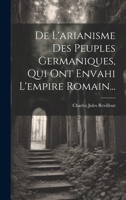 De L'arianisme Des Peuples Germaniques, Qui Ont Envahi L'empire Romain... 1021577251 Book Cover