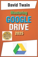 Mastering Google Drive 2025: A Beginner's Guide to Organizing, Collaborating, and Automating Your Workflow in the Cloud B0DV9XPLGQ Book Cover