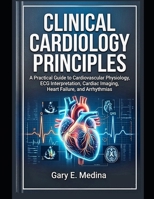 Clinical Cardiology Principles: A Practical Guide to Cardiovascular Physiology, ECG Interpretation, Cardiac Imaging, Heart Failure, and Arrhythmias B0GRQL1GNP Book Cover