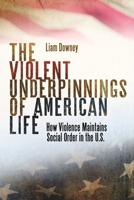 The Violent Underpinnings of American Life: How Violence Maintains Social Order in the US 1479814849 Book Cover