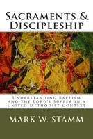 Sacraments & Discipleship: Understanding Baptism & the Lord's Supper in the United Methodist Context