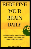 Redefine Your Brain Daily: Daily Habits for Mastering Your Moods, Inner Peace, Purpose, energy and Relationship B0DPWGZ8YT Book Cover
