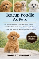 TEACUP POODLE AS PETS: A Practical Guide to Raising a Happy Teacup Poodle: Behavior, Feeding, Grooming, Health Care, and Daily Life With This Tiny Companion B0GTW1WTFT Book Cover