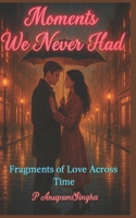 Moments We Never Had: Fragments of Love Across Time B0FSMPT8YF Book Cover