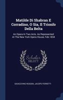 Matilde Di Shabran E Corradino, O Sia, Il Trionfo Della Belta: An Opera In Two Acts. As Represented At The New York Opera House, Feb.1834 1273024834 Book Cover