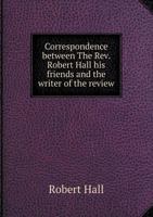 Correspondence Between the REV. Robert Hall His Friends and the Writer of the Review 1015312861 Book Cover