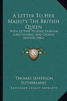 A Letter to Her Majesty the British Queen: With Letters to Lord Durham, Lord Glenelg and Sir George Arthur 1104595591 Book Cover