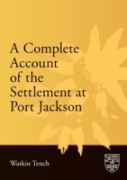 A Complete Account of the Settlement at Port Jackson: Including an Accurate Description of the Situation of the Colony; of the Natives; and of Its Nat 1920897887 Book Cover