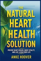 The Natural Heart Health Solution: Prevent Heart Disease, Boost Vitality, and Live a Healthier Life B0DXFVRMY2 Book Cover