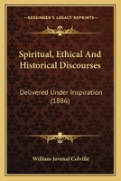 Spiritual, Ethical and Historical Discourses, Delivered Under Inspiration, 135855093X Book Cover