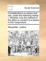 Considerations on peace and war, under the following heads: I. Whether it be the interest of the allies to consent to a peace in this conjuncture. ... 1170451209 Book Cover