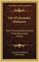 Life Of Alexander Mathieson: With A Funeral Sermon And Three Discourses 1166040682 Book Cover