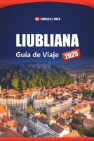 LIUBLIANA Guía de Viaje 2025: Principales atracciones, joyas ocultas, cocina local, cosas que hacer y consejos de expertos para explorar la capital de Eslovenia (Spanish Edition) B0F4QKK423 Book Cover