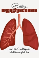 Beating Bronchiectasis: How I Went From Diagnosis To Full Recovery In A Year: Bronchial Wall Thickening Treatment B08XZ675VP Book Cover