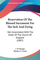 Reservation Of The Blessed Sacrament For The Sick And Dying: Not Inconsistent With The Order Of The Church Of England 0548699828 Book Cover
