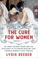 The Cure for Women: Dr. Mary Putnam Jacobi and the Challenge to Victorian Medicine That Changed Women's Lives Forever 1250284457 Book Cover