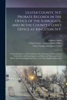 Ulster County, N.Y. Probate Records in the Office of the Surrogate, and in the County Clerk's Office at Kingston, N.Y.: a Careful Abstract and ... and Historical Notes, and List Of...; 2 1014792193 Book Cover