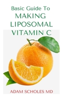 BASIC GUIDE TO MAKING LIPOSOMAL VITAMIN C: All You Need To Know About Liposomal Vitamin C, Uses, Usage Guide And Health Benefits and How To Make Homemade Body Immune Booster Against Diseases B08HGLPV2H Book Cover