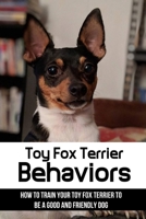 Toy Fox Terrier Behaviors: How To Train Your Toy Fox Terrier To Be A Good And Friendly Dog: Change Your Toy Fox Terrier'S Unsociable Behavior B09BKVG7QG Book Cover
