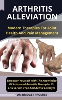 Arthritis Alleviation: Modern Therapies For Joint Health And Pain Management Empower Yourself With The Knowledge Of Advanced Arthritis Therap B0CRZCDZ42 Book Cover