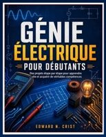 GÉNIE ÉLECTRIQUE POUR DÉBUTANTS: Des projets étape par étape pour apprendre vite et acquérir de véritables compétences (Edward N. Crist User Guide (Translations)) (French Edition) B0GZBWK6KD Book Cover