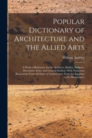 Popular Dictionary Of Architecture And The Allied Arts: A Work Of Reference For The Architect, Builder, Sculptor, Decorative Artist, And General ... Of Architecture, From The Egyptian To The... 1019165065 Book Cover