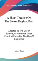 A Short Treatise On The Steam Engine, Part I: Adapted To The Use Of Schools, In Which Are Given Practical Rules For The Use Of Engineers 1163587206 Book Cover