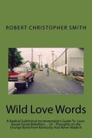 Wild Love Words: A Radical Subliminal Incrementalist’s Guide To Love-Based Social Rebellion… Or --Thoughts on the Grunge Band from Kentucky that Never Made It 1981381821 Book Cover