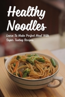 Healthy Noodles: Learn To Make Perfect Meal With Super Tasting Recipes: How Are Noodles Made B098DSL1X7 Book Cover