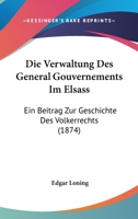 Die Verwaltung Des General Gouvernements Im Elsass: Ein Beitrag Zur Geschichte Des Volkerrechts (1874) 1161285121 Book Cover