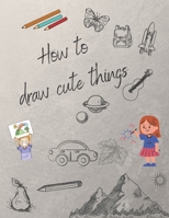 How to draw cute things: Draw Anything and Everything in the Cutest Style Ever! B08SXWPWLT Book Cover