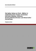 Die Epiker Bitten Zu Tisch: Mahler in Mittelalterlichen Texten Im Kontext Hofischer Etikette, Hofischer Kommunikationsformen Und Rhetorischer Darstellung 3638705641 Book Cover