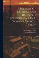 A History Of Political And Religious Persecutions, By F. Garrido And C.b. Cayley 1022270486 Book Cover