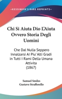 Chi Si Aiuta Dio L'Aiuta Ovvero Storia Degli Uomini: Che Dal Nulla Seppero Innalzarsi AI Piu' Alti Gradi in Tutti I Rami Della Umana Attivita (1867) 116811134X Book Cover