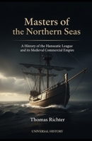 Masters of the Northern Seas: A History of the Hanseatic League and its Medieval Commercial Empire B0GMQDX2RV Book Cover