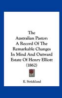 The Australian Pastor: A Record Of The Remarkable Changes In Mind And Outward Estate Of Henry Elliott (1862) 1165756765 Book Cover