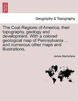 The Coal-Regions of America; their topography, geology and development. With a colored geological map of Pennsylvania ... and numerous other maps and illustrations. Third Edition 1241521417 Book Cover