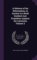 A Defense of the Reformation, in Answer to a Book Entitled Just Prejudices Against the Calvinists; Volume 2 1347207384 Book Cover